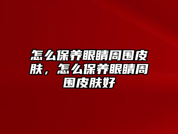 怎么保養(yǎng)眼睛周圍皮膚，怎么保養(yǎng)眼睛周圍皮膚好