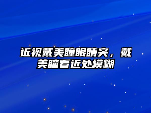 近視戴美瞳眼睛突，戴美瞳看近處模糊