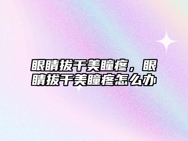 眼睛拔干美瞳疼，眼睛拔干美瞳疼怎么辦