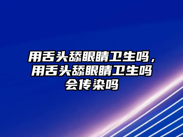 用舌頭舔眼睛衛生嗎，用舌頭舔眼睛衛生嗎會傳染嗎