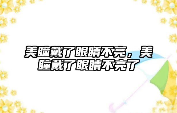 美瞳戴了眼睛不亮，美瞳戴了眼睛不亮了