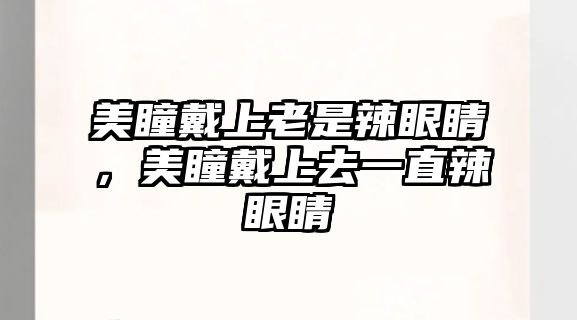 美瞳戴上老是辣眼睛，美瞳戴上去一直辣眼睛