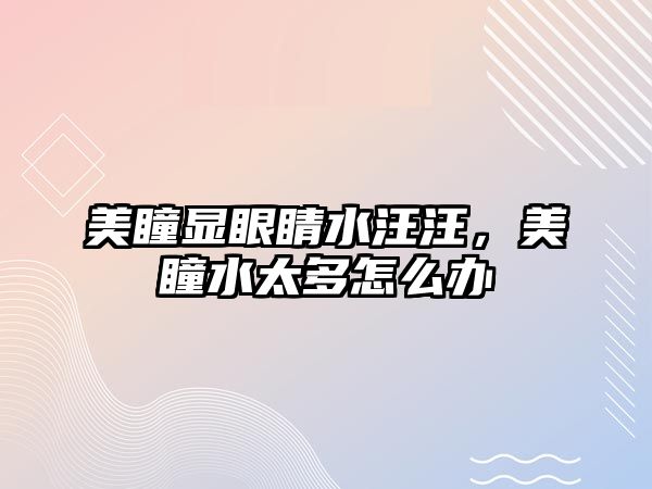 美瞳顯眼睛水汪汪，美瞳水太多怎么辦