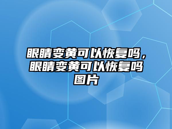 眼睛變黃可以恢復嗎，眼睛變黃可以恢復嗎圖片