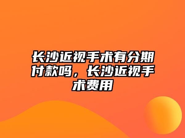 長沙近視手術有分期付款嗎，長沙近視手術費用