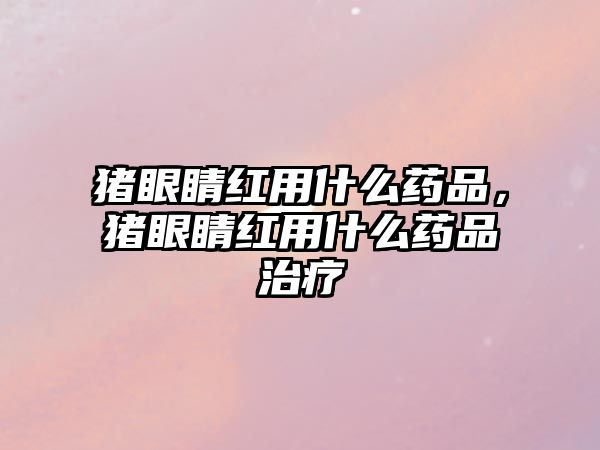 豬眼睛紅用什么藥品，豬眼睛紅用什么藥品治療