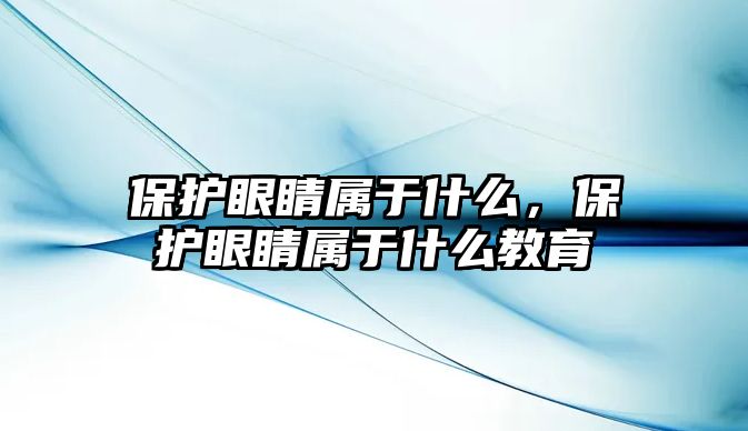 保護眼睛屬于什么，保護眼睛屬于什么教育