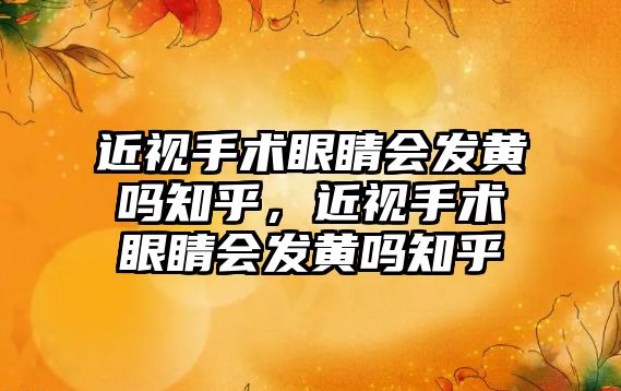 近視手術眼睛會發黃嗎知乎，近視手術眼睛會發黃嗎知乎