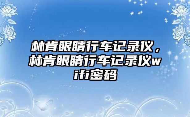 林肯眼睛行車記錄儀，林肯眼睛行車記錄儀wifi密碼