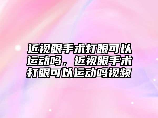 近視眼手術打眼可以運動嗎，近視眼手術打眼可以運動嗎視頻