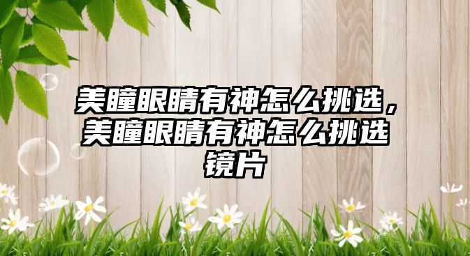 美瞳眼睛有神怎么挑選，美瞳眼睛有神怎么挑選鏡片