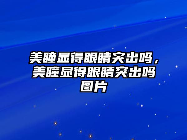 美瞳顯得眼睛突出嗎，美瞳顯得眼睛突出嗎圖片