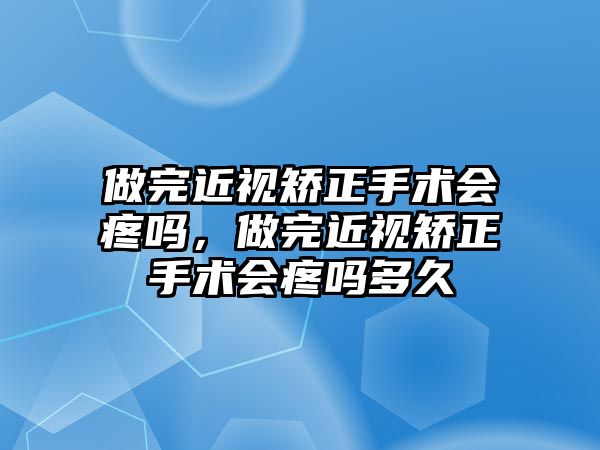 做完近視矯正手術(shù)會疼嗎，做完近視矯正手術(shù)會疼嗎多久