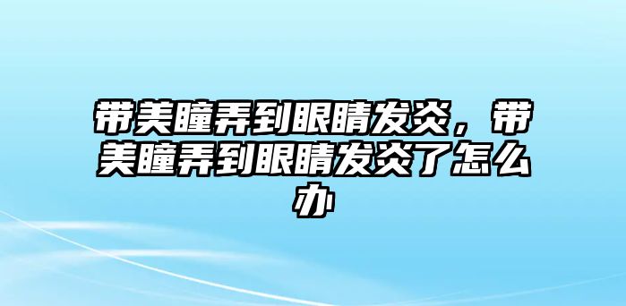 帶美瞳弄到眼睛發炎，帶美瞳弄到眼睛發炎了怎么辦