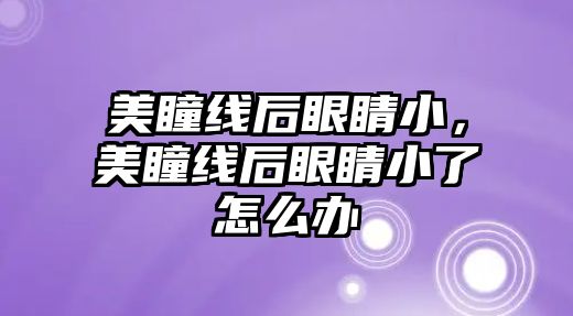 美瞳線后眼睛小，美瞳線后眼睛小了怎么辦