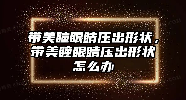 帶美瞳眼睛壓出形狀，帶美瞳眼睛壓出形狀怎么辦