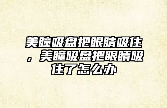 美瞳吸盤(pán)把眼睛吸住，美瞳吸盤(pán)把眼睛吸住了怎么辦