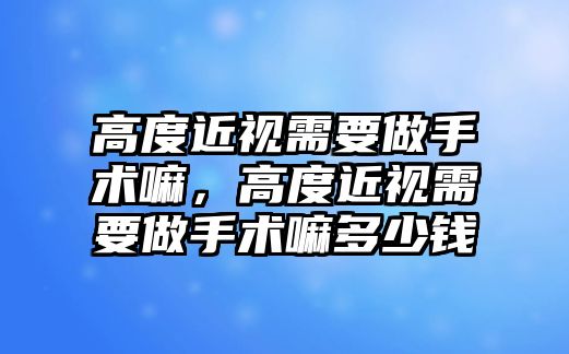 高度近視需要做手術嘛，高度近視需要做手術嘛多少錢