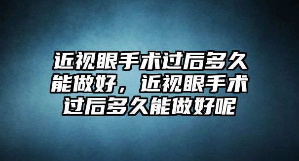 近視眼手術過后多久能做好，近視眼手術過后多久能做好呢