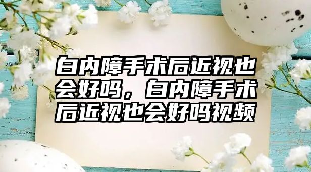 白內障手術后近視也會好嗎，白內障手術后近視也會好嗎視頻