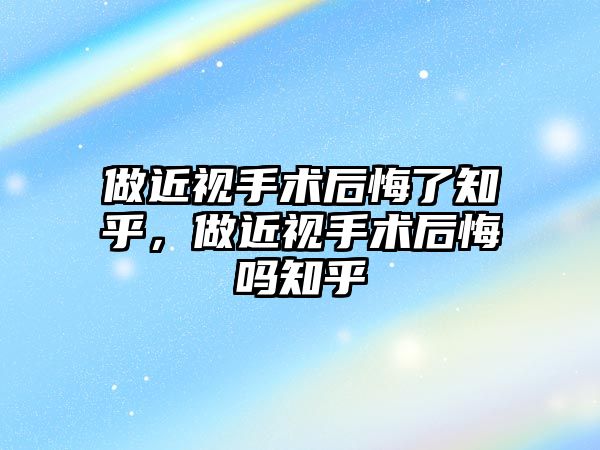 做近視手術后悔了知乎，做近視手術后悔嗎知乎