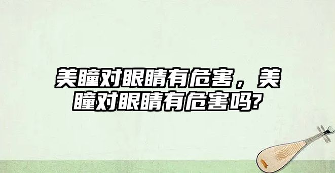 美瞳對眼睛有危害，美瞳對眼睛有危害嗎?