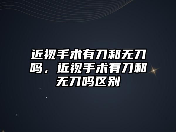 近視手術有刀和無刀嗎，近視手術有刀和無刀嗎區(qū)別