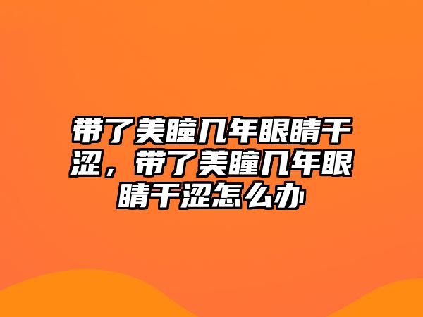 帶了美瞳幾年眼睛干澀，帶了美瞳幾年眼睛干澀怎么辦