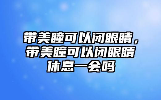 帶美瞳可以閉眼睛，帶美瞳可以閉眼睛休息一會嗎