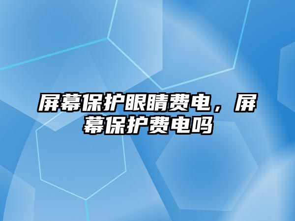 屏幕保護眼睛費電，屏幕保護費電嗎