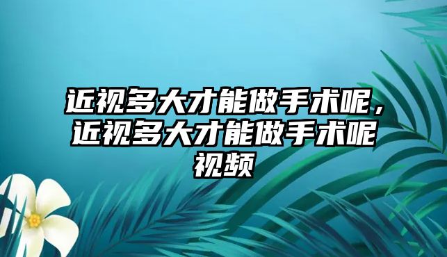 近視多大才能做手術呢，近視多大才能做手術呢視頻