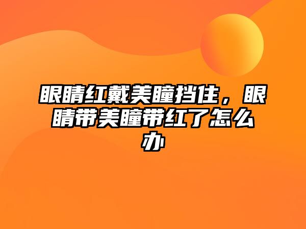 眼睛紅戴美瞳擋住，眼睛帶美瞳帶紅了怎么辦