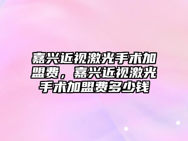 嘉興近視激光手術加盟費，嘉興近視激光手術加盟費多少錢