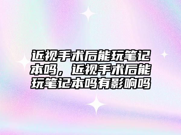 近視手術后能玩筆記本嗎，近視手術后能玩筆記本嗎有影響嗎