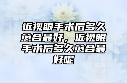 近視眼手術(shù)后多久愈合最好，近視眼手術(shù)后多久愈合最好呢