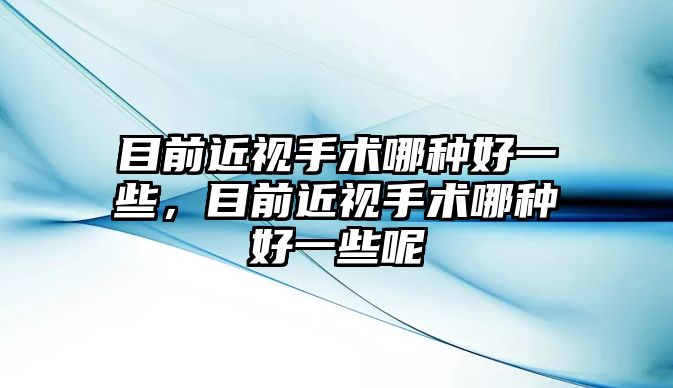 目前近視手術(shù)哪種好一些，目前近視手術(shù)哪種好一些呢