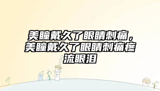 美瞳戴久了眼睛刺痛，美瞳戴久了眼睛刺痛疼流眼淚