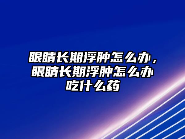 眼睛長期浮腫怎么辦，眼睛長期浮腫怎么辦吃什么藥