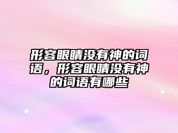 形容眼睛沒有神的詞語，形容眼睛沒有神的詞語有哪些