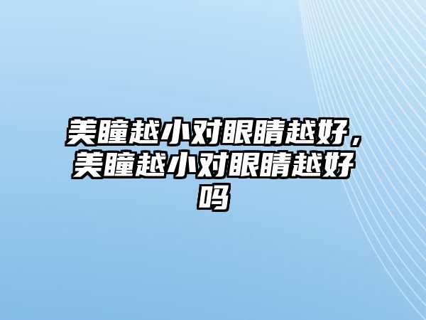 美瞳越小對眼睛越好，美瞳越小對眼睛越好嗎