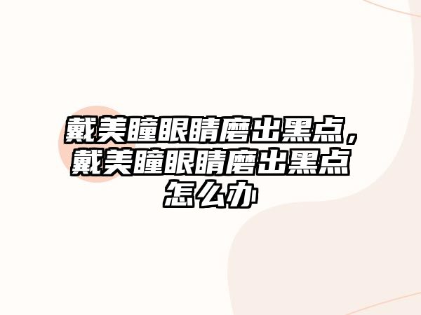 戴美瞳眼睛磨出黑點，戴美瞳眼睛磨出黑點怎么辦