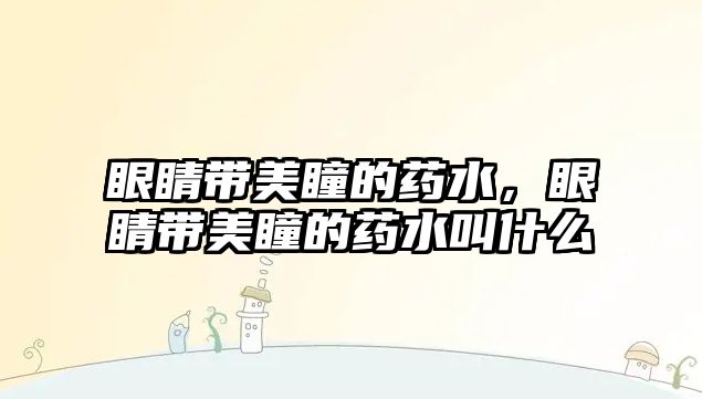 眼睛帶美瞳的藥水，眼睛帶美瞳的藥水叫什么