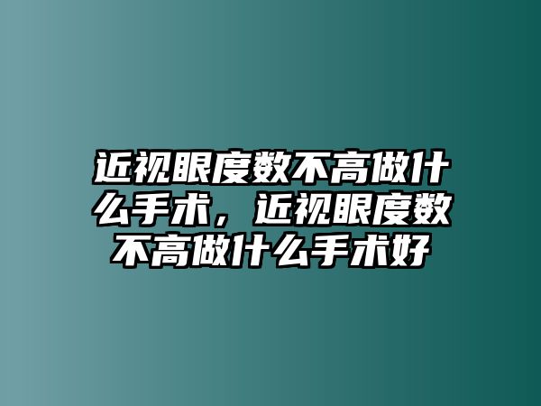 近視眼度數(shù)不高做什么手術(shù)，近視眼度數(shù)不高做什么手術(shù)好