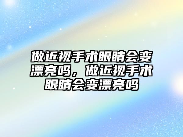 做近視手術眼睛會變漂亮嗎，做近視手術眼睛會變漂亮嗎