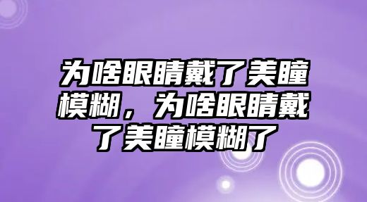 為啥眼睛戴了美瞳模糊，為啥眼睛戴了美瞳模糊了