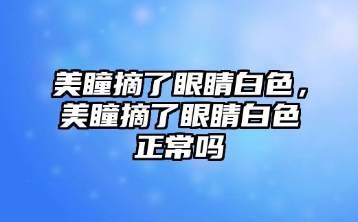 美瞳摘了眼睛白色，美瞳摘了眼睛白色正常嗎