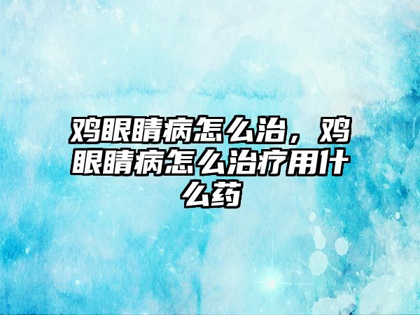 雞眼睛病怎么治，雞眼睛病怎么治療用什么藥