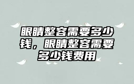 眼睛整容需要多少錢，眼睛整容需要多少錢費用