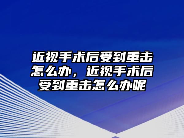 近視手術后受到重擊怎么辦，近視手術后受到重擊怎么辦呢