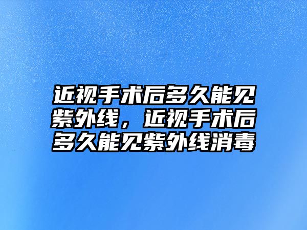 近視手術后多久能見紫外線，近視手術后多久能見紫外線消毒